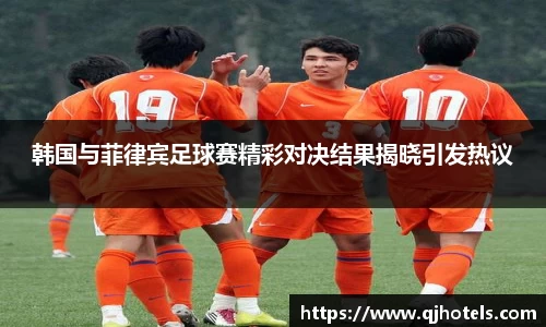 韩国与菲律宾足球赛精彩对决结果揭晓引发热议