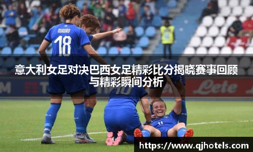 意大利女足对决巴西女足精彩比分揭晓赛事回顾与精彩瞬间分析